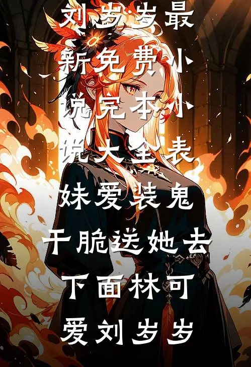 《表妹爱装鬼，干脆送她去下面》(林可爱刘岁岁)最新免费小说_完本小说大全《表妹爱装鬼，干脆送她去下面》林可爱刘岁岁