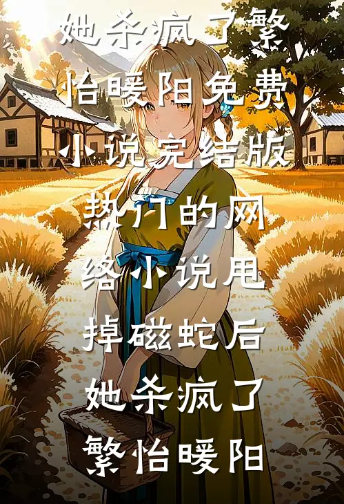 甩掉磁蛇后，她杀疯了(繁怡暖阳)免费小说完结版_热门的网络小说甩掉磁蛇后，她杀疯了(繁怡暖阳)