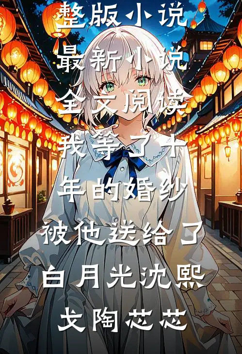 我等了十年的婚纱，被他送给了白月光(沈熙戈陶芯芯)完整版小说_最新小说全文阅读我等了十年的婚纱，被他送给了白月光(沈熙戈陶芯芯)