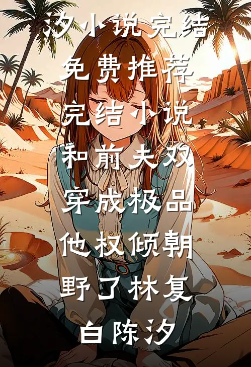 和前夫双穿成极品，他权倾朝野了林复白陈汐小说完结免费_推荐完结小说和前夫双穿成极品，他权倾朝野了林复白陈汐