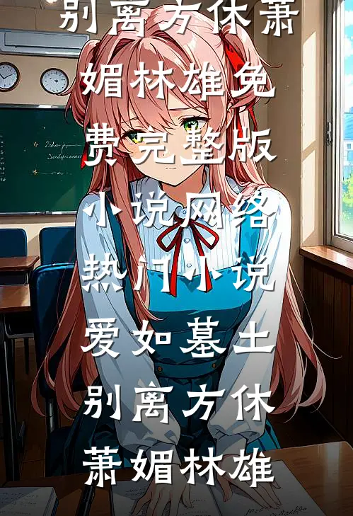 爱如墓土，别离方休(萧媚林雄)免费完整版小说_网络热门小说爱如墓土，别离方休萧媚林雄