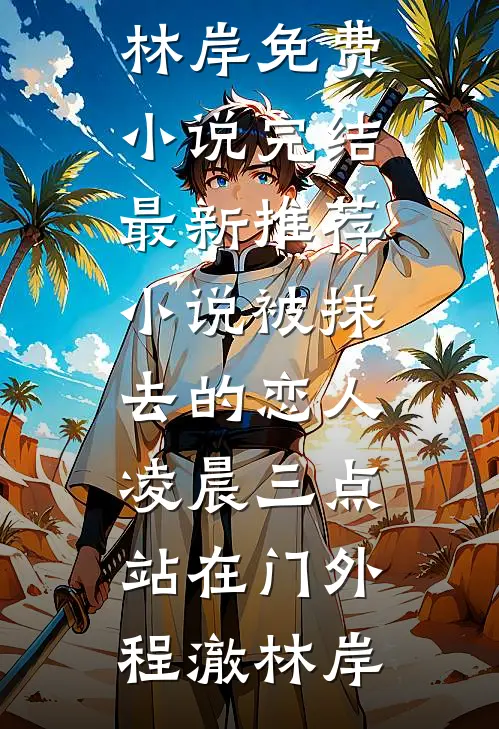 被抹去的恋人，凌晨三点站在门外(程澈林岸)免费小说完结_最新推荐小说被抹去的恋人，凌晨三点站在门外(程澈林岸)