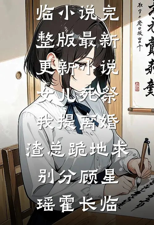 女儿死祭我提离婚，渣总跪地求别分(顾星瑶霍长临)小说完整版_最新更新小说女儿死祭我提离婚，渣总跪地求别分顾星瑶霍长临