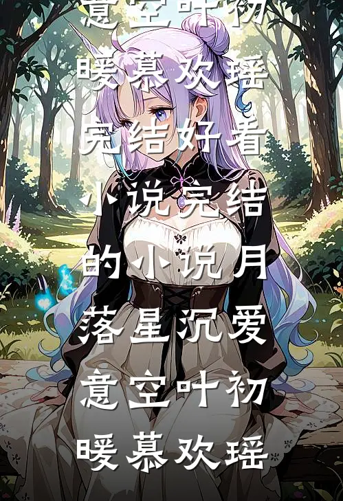 月落星沉爱意空(叶初暖慕欢瑶)完结好看小说_完结的小说月落星沉爱意空(叶初暖慕欢瑶)