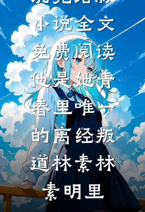 他是她青春里唯一的离经叛道(林素林素明里)最新完结小说_完结版小说全文免费阅读他是她青春里唯一的离经叛道(林素林素明里)