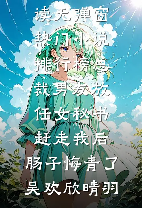 总裁男友放任女秘书赶走我后，肠子悔青了吴欢欣晴羽免费阅读无弹窗_热门小说排行榜总裁男友放任女秘书赶走我后，肠子悔青了(吴欢欣晴羽)