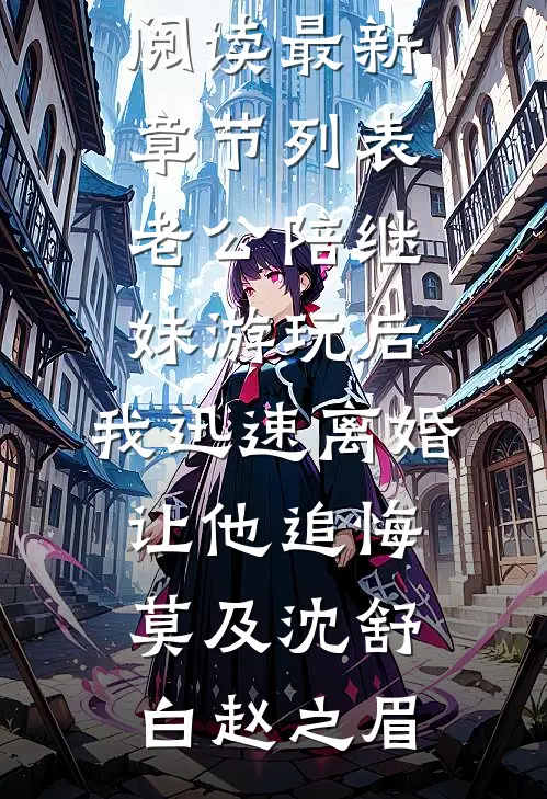 老公陪继妹游玩后，我迅速离婚让他追悔莫及沈舒白赵之眉完整版小说全文免费阅读_最新章节列表老公陪继妹游玩后，我迅速离婚让他追悔莫及(沈舒白赵之眉)