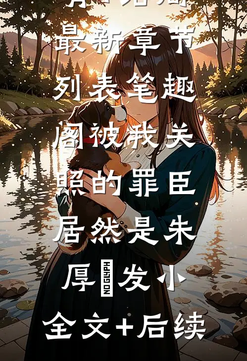 被我关照的罪臣，居然是朱厚熜发小：全文+后续(周楚沈青)全文周楚沈青阅读无弹窗结局_周楚沈青+结局最新章节列表_笔趣阁（被我关照的罪臣，居然是朱厚熜发小：全文+后续）