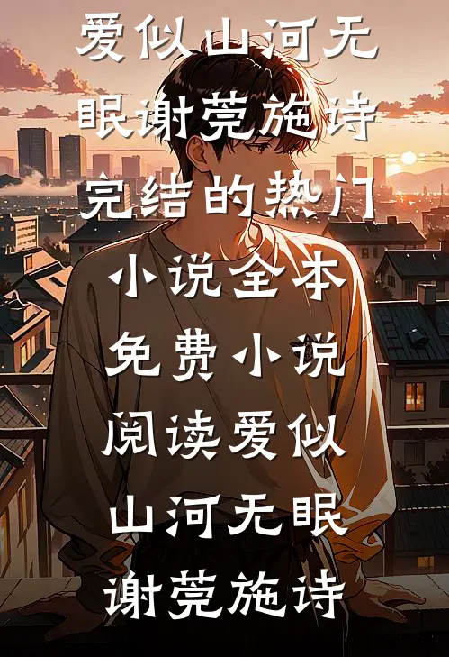 爱似山河无眠谢莞施诗完结的热门小说_全本免费小说阅读爱似山河无眠(谢莞施诗)