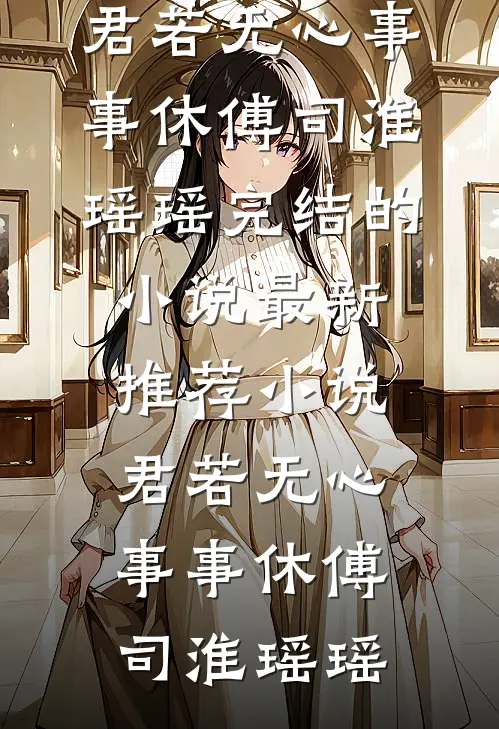 君若无心事事休傅司淮瑶瑶完结的小说_最新推荐小说君若无心事事休(傅司淮瑶瑶)