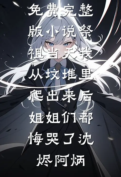 祭祖当天我从坟堆里爬出来后，姐姐们都悔哭了沈烬阿炳最新免费小说_免费完整版小说祭祖当天我从坟堆里爬出来后，姐姐们都悔哭了(沈烬阿炳)