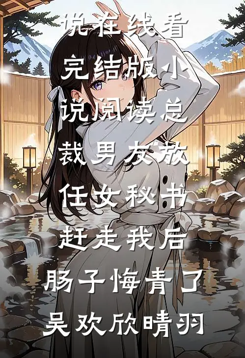 总裁男友放任女秘书赶走我后，肠子悔青了(吴欢欣晴羽)免费小说在线看_完结版小说阅读总裁男友放任女秘书赶走我后，肠子悔青了吴欢欣晴羽