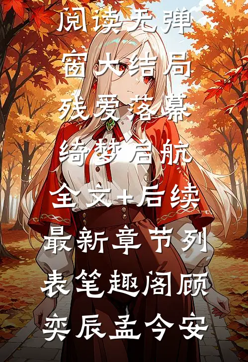 残爱落幕，绮梦启航：全文+后续+大结局（顾奕辰孟今安）全文免费阅读无弹窗大结局_残爱落幕，绮梦启航：全文+后续最新章节列表_笔趣阁（顾奕辰孟今安）