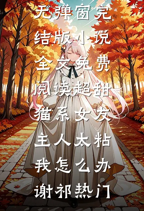 超甜猫系女友主人太粘我怎么办谢祁热门小说免费阅读无弹窗_完结版小说全文免费阅读超甜猫系女友主人太粘我怎么办(谢祁热门)