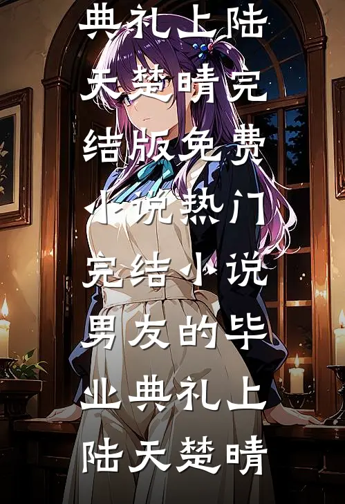 男友的毕业典礼上(陆天楚晴)完结版免费小说_热门完结小说男友的毕业典礼上(陆天楚晴)