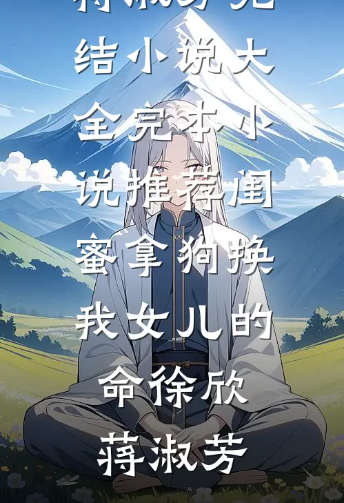 闺蜜拿狗换我女儿的命(徐欣蒋淑芳)完结小说大全_完本小说推荐闺蜜拿狗换我女儿的命徐欣蒋淑芳