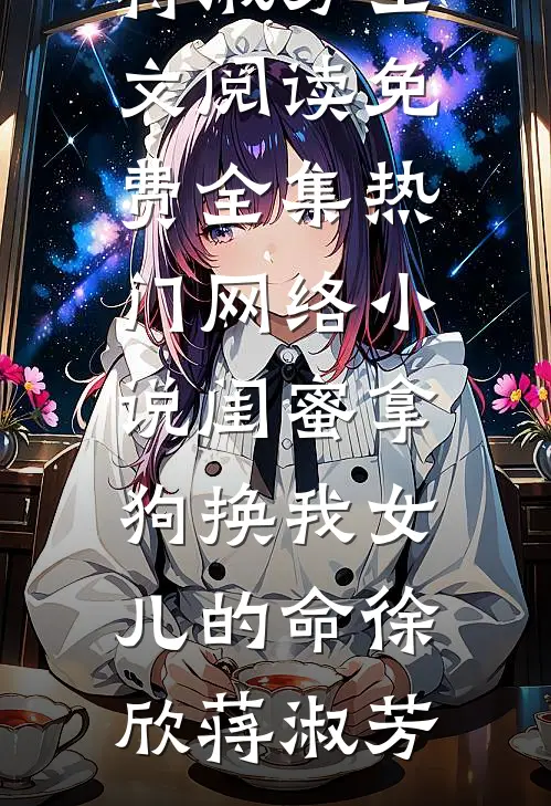 闺蜜拿狗换我女儿的命(徐欣蒋淑芳)全文阅读免费全集_热门网络小说闺蜜拿狗换我女儿的命徐欣蒋淑芳