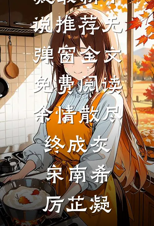 余情散尽终成灰宋南希厉芷凝最新小说推荐_无弹窗全文免费阅读余情散尽终成灰宋南希厉芷凝