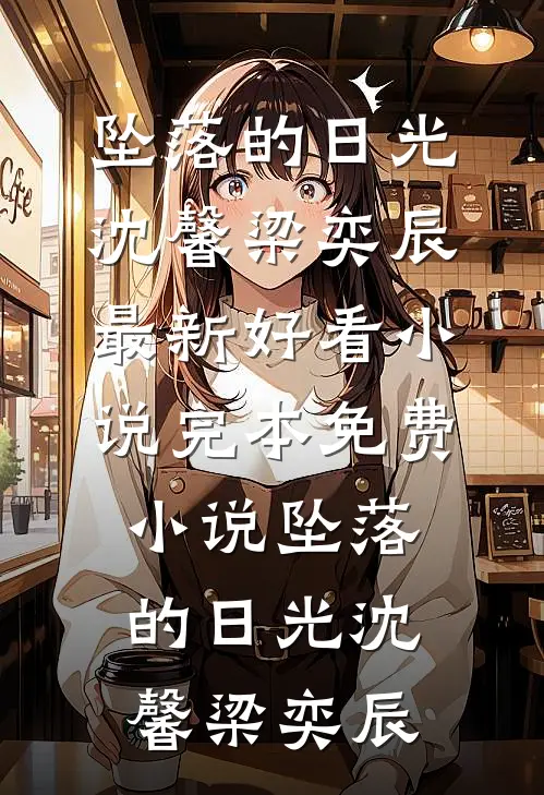 坠落的日光沈馨梁奕辰最新好看小说_完本免费小说坠落的日光(沈馨梁奕辰)