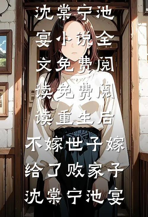 重生后，不嫁世子嫁给了败家子沈棠宁池宴小说全文免费阅读_免费阅读重生后，不嫁世子嫁给了败家子沈棠宁池宴