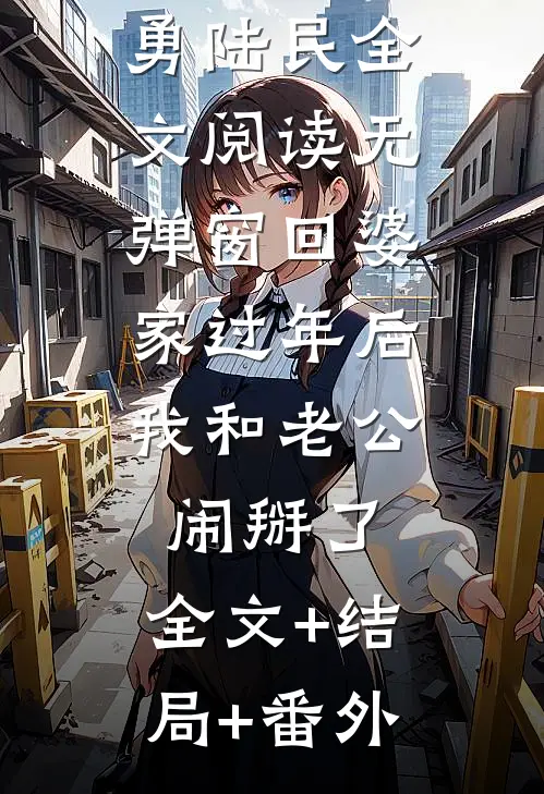 回婆家过年后，我和老公闹掰了：全文+结局+番外(陆勇陆民)小说最新列表_回婆家过年后，我和老公闹掰了：全文+结局+番外(陆勇陆民)全文阅读无弹窗回婆家过年后，我和老公闹掰了：全文+结局+番外