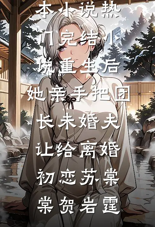 重生后，她亲手把团长未婚夫让给离婚初恋(苏棠棠贺岩霆)完本小说_热门完结小说重生后，她亲手把团长未婚夫让给离婚初恋苏棠棠贺岩霆