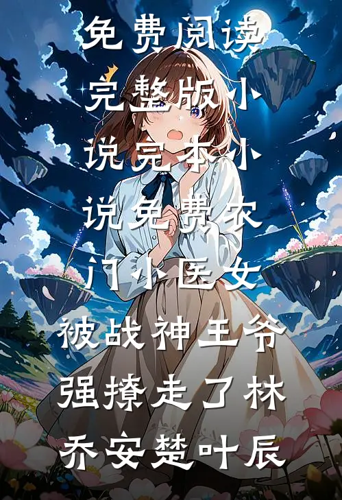农门小医女，被战神王爷强撩走了(林乔安楚叶辰)免费阅读完整版小说_完本小说免费农门小医女，被战神王爷强撩走了林乔安楚叶辰