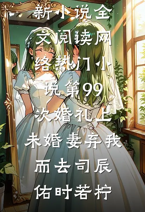 第99次婚礼上，未婚妻弃我而去司辰佑时若柠最新小说全文阅读_网络热门小说第99次婚礼上，未婚妻弃我而去司辰佑时若柠