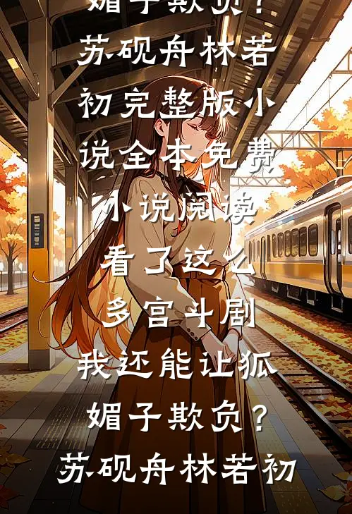 看了这么多宫斗剧，我还能让狐媚子欺负？(苏砚舟林若初)完整版小说_全本免费小说阅读看了这么多宫斗剧，我还能让狐媚子欺负？苏砚舟林若初