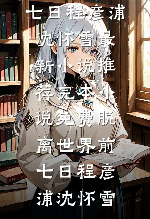 脱离世界前七日(程彦浦沈怀雪)最新小说推荐_完本小说免费脱离世界前七日(程彦浦沈怀雪)