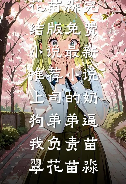 上司的奶狗弟弟逼我负责(苗翠花苗淼)完结版免费小说_最新推荐小说上司的奶狗弟弟逼我负责苗翠花苗淼