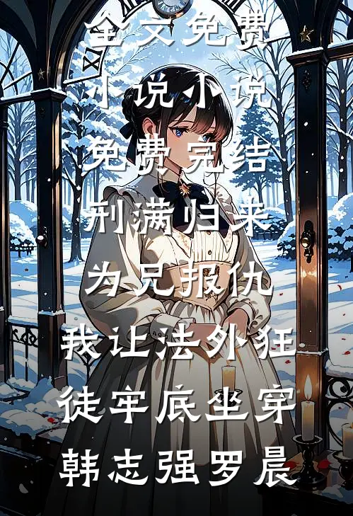 刑满归来为兄报仇，我让法外狂徒牢底坐穿(韩志强罗晨)全文免费小说_小说免费完结刑满归来为兄报仇，我让法外狂徒牢底坐穿(韩志强罗晨)