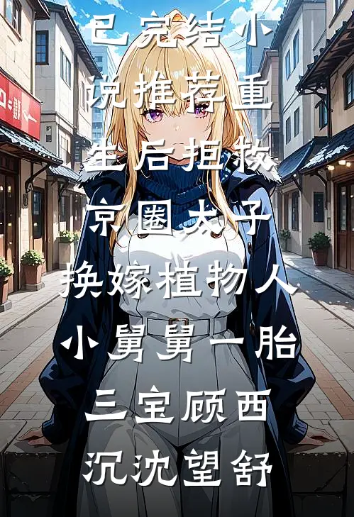 重生后拒救京圈太子，换嫁植物人小舅舅一胎三宝顾西沉沈望舒小说完结免费_已完结小说推荐重生后拒救京圈太子，换嫁植物人小舅舅一胎三宝(顾西沉沈望舒)