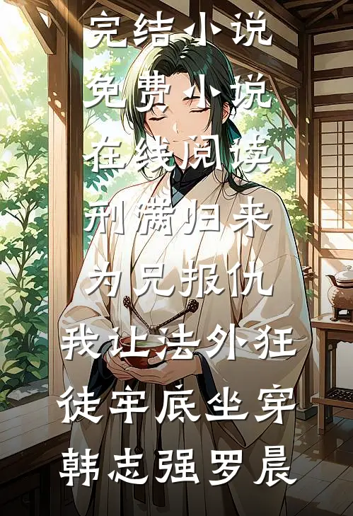 刑满归来为兄报仇，我让法外狂徒牢底坐穿(韩志强罗晨)免费完结小说_免费小说在线阅读刑满归来为兄报仇，我让法外狂徒牢底坐穿(韩志强罗晨)