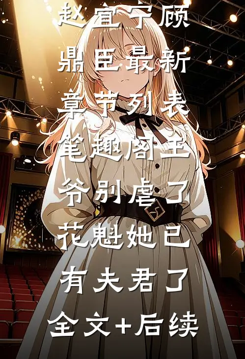 赵宜宁顾鼎臣（王爷别虐了，花魁她已有夫君了：全文+后续）完结阅读无弹窗大结局_(赵宜宁顾鼎臣)最新章节列表_笔趣阁（王爷别虐了，花魁她已有夫君了：全文+后续）