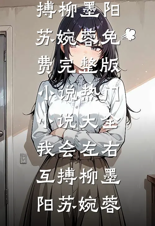 我会左右互搏柳墨阳苏婉蓉免费完整版小说_热门小说大全我会左右互搏柳墨阳苏婉蓉