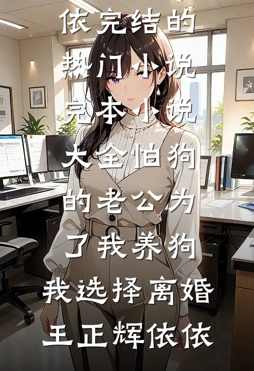 怕狗的老公为了我养狗，我选择离婚王正辉依依完结的热门小说_完本小说大全怕狗的老公为了我养狗，我选择离婚(王正辉依依)