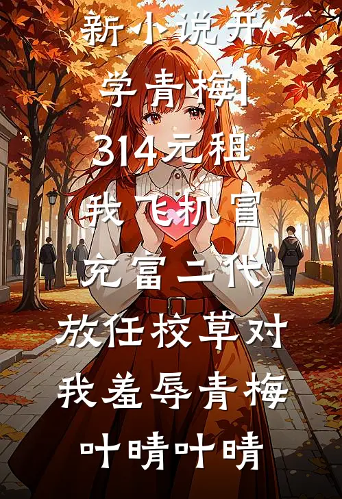 开学青梅1.314元租我飞机冒充富二代，放任校草对我羞辱青梅叶晴叶晴最新小说_最新更新小说开学青梅1.314元租我飞机冒充富二代，放任校草对我羞辱青梅叶晴叶晴