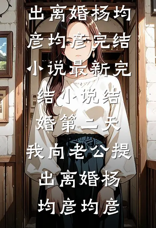 结婚第二天，我向老公提出离婚(杨均彦均彦)完结小说_最新完结小说结婚第二天，我向老公提出离婚(杨均彦均彦)