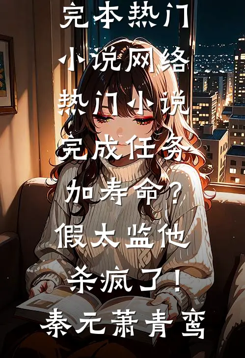 完成任务加寿命？假太监他杀疯了！(秦元萧青鸾)完本热门小说_网络热门小说完成任务加寿命？假太监他杀疯了！(秦元萧青鸾)