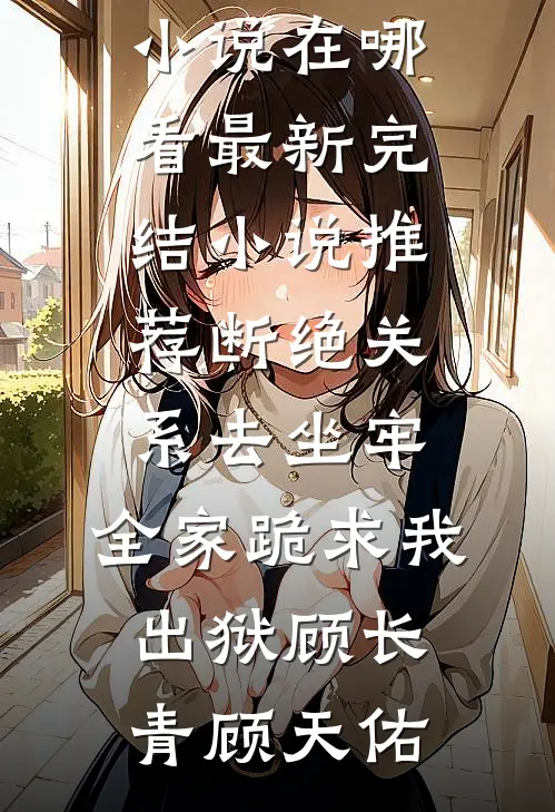 断绝关系去坐牢，全家跪求我出狱(顾长青顾天佑)免费小说在哪看_最新完结小说推荐断绝关系去坐牢，全家跪求我出狱(顾长青顾天佑)