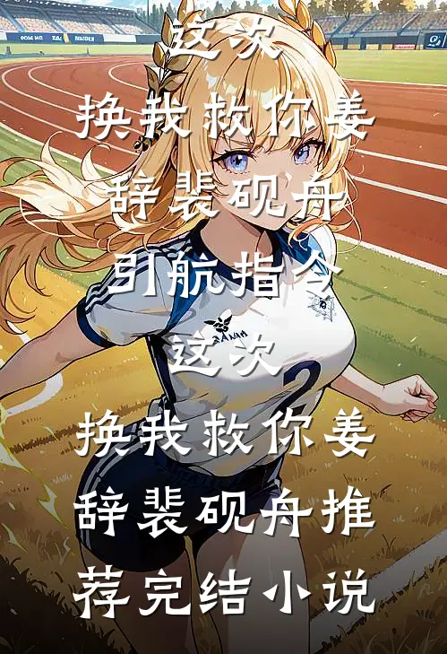 完结小说引航指令：这次，换我救你(姜辞裴砚舟)_引航指令：这次，换我救你(姜辞裴砚舟)推荐完结小说