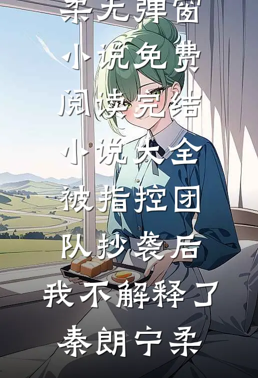 被指控团队抄袭后，我不解释了秦朗宁柔无弹窗小说免费阅读_完结小说大全被指控团队抄袭后，我不解释了秦朗宁柔